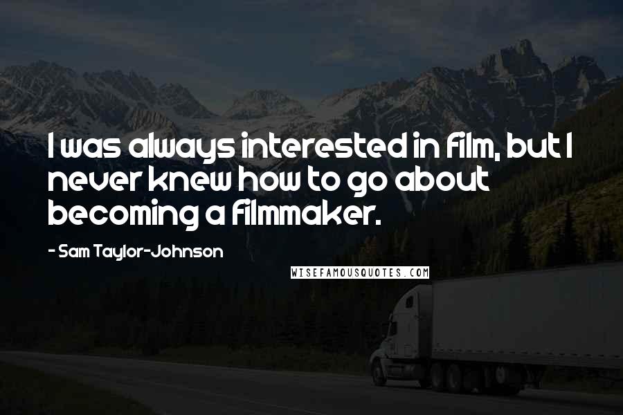 Sam Taylor-Johnson Quotes: I was always interested in film, but I never knew how to go about becoming a filmmaker.