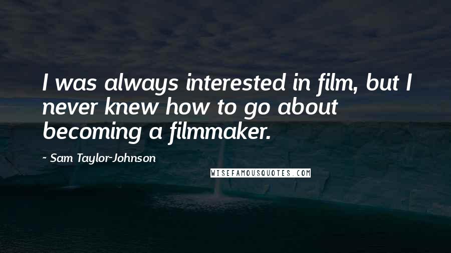 Sam Taylor-Johnson Quotes: I was always interested in film, but I never knew how to go about becoming a filmmaker.