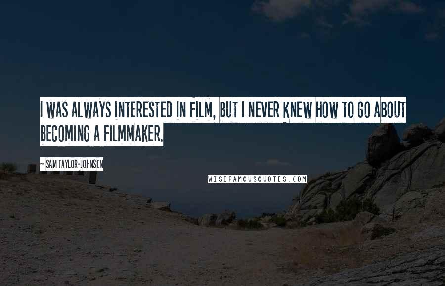 Sam Taylor-Johnson Quotes: I was always interested in film, but I never knew how to go about becoming a filmmaker.
