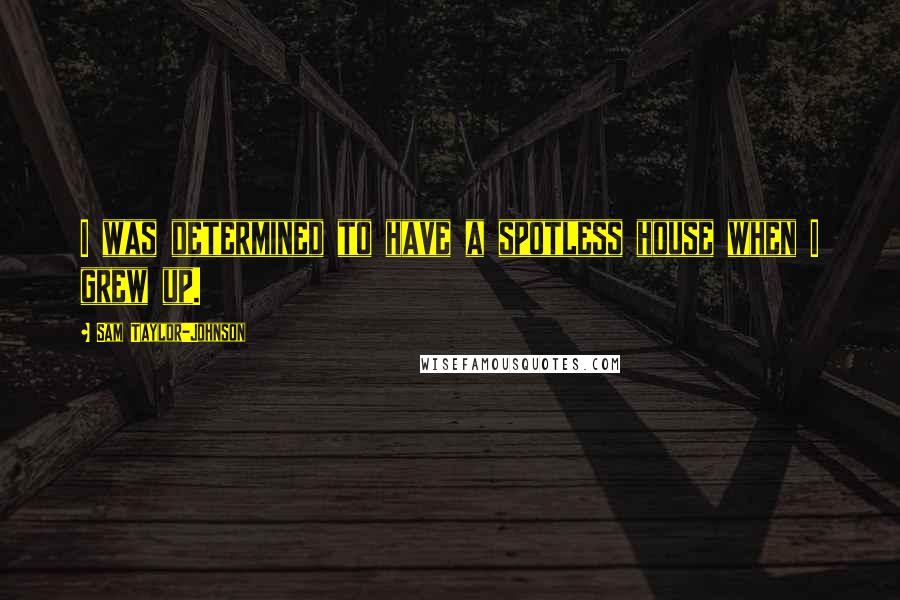 Sam Taylor-Johnson Quotes: I was determined to have a spotless house when I grew up.