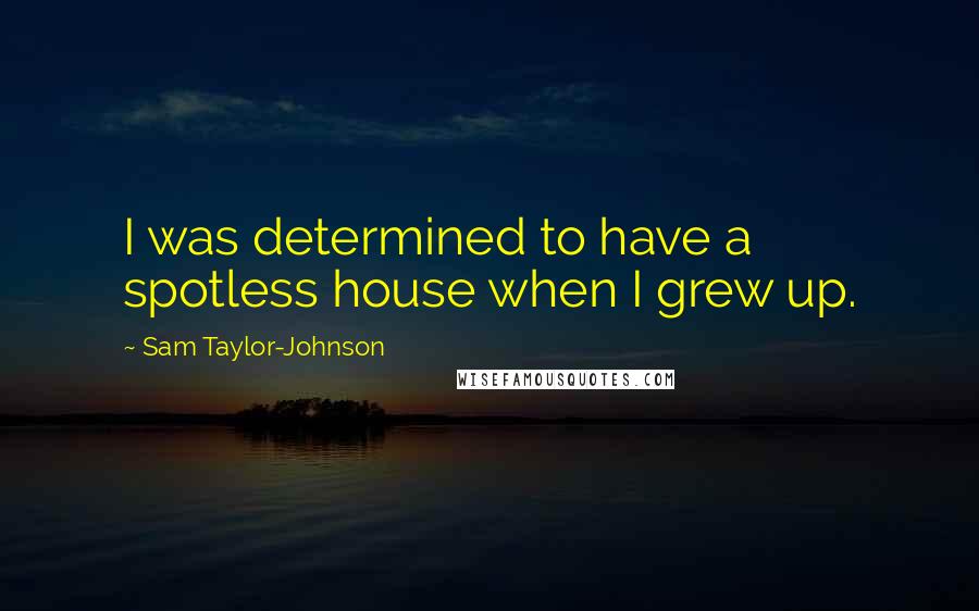 Sam Taylor-Johnson Quotes: I was determined to have a spotless house when I grew up.