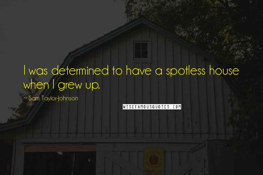 Sam Taylor-Johnson Quotes: I was determined to have a spotless house when I grew up.