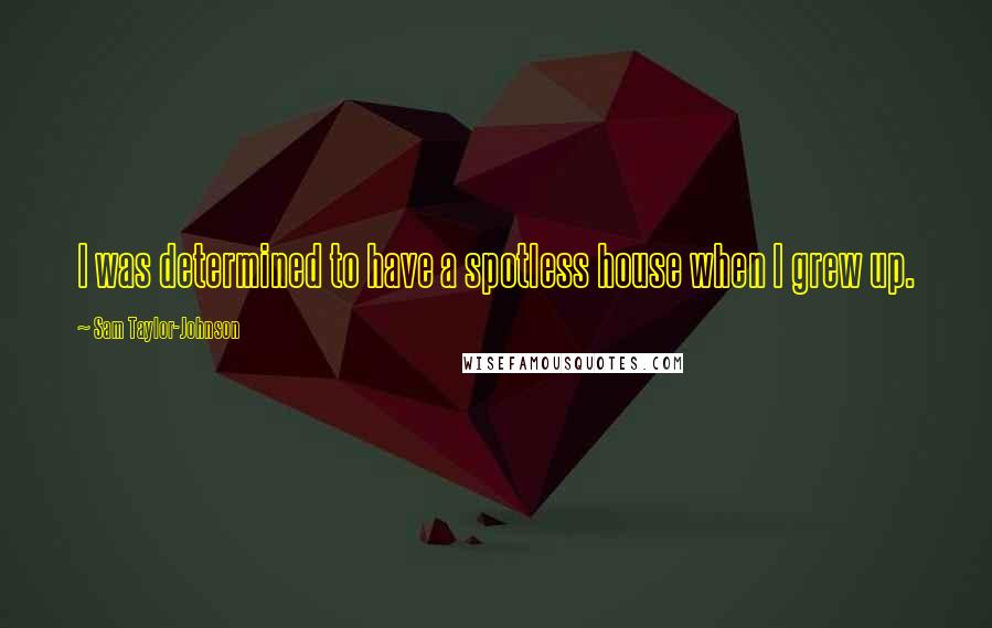 Sam Taylor-Johnson Quotes: I was determined to have a spotless house when I grew up.