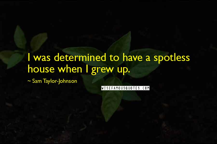 Sam Taylor-Johnson Quotes: I was determined to have a spotless house when I grew up.