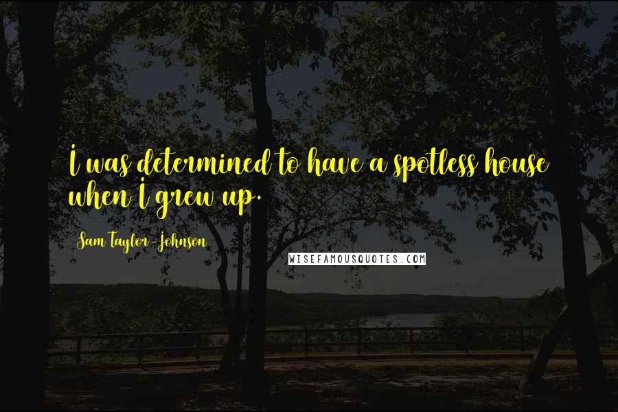 Sam Taylor-Johnson Quotes: I was determined to have a spotless house when I grew up.