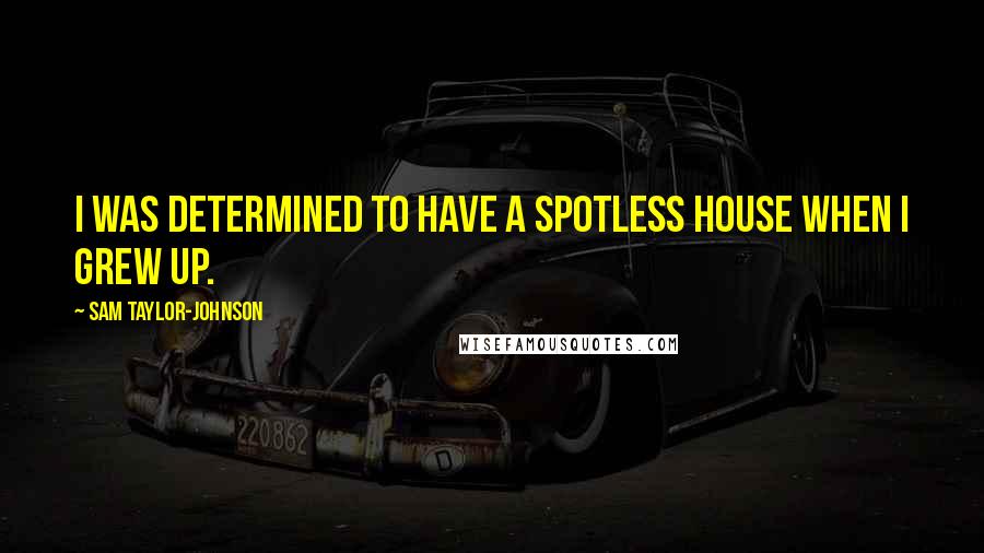 Sam Taylor-Johnson Quotes: I was determined to have a spotless house when I grew up.