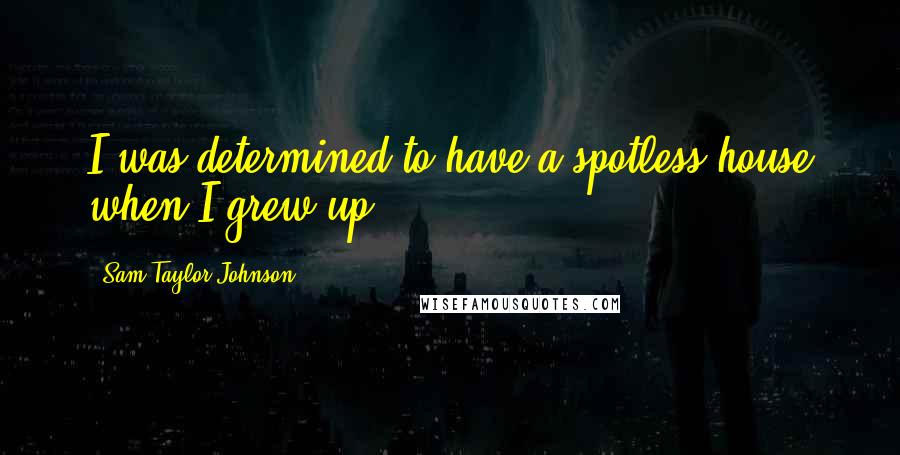 Sam Taylor-Johnson Quotes: I was determined to have a spotless house when I grew up.