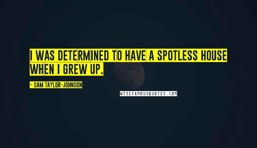 Sam Taylor-Johnson Quotes: I was determined to have a spotless house when I grew up.