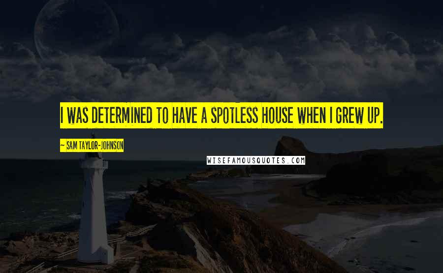 Sam Taylor-Johnson Quotes: I was determined to have a spotless house when I grew up.