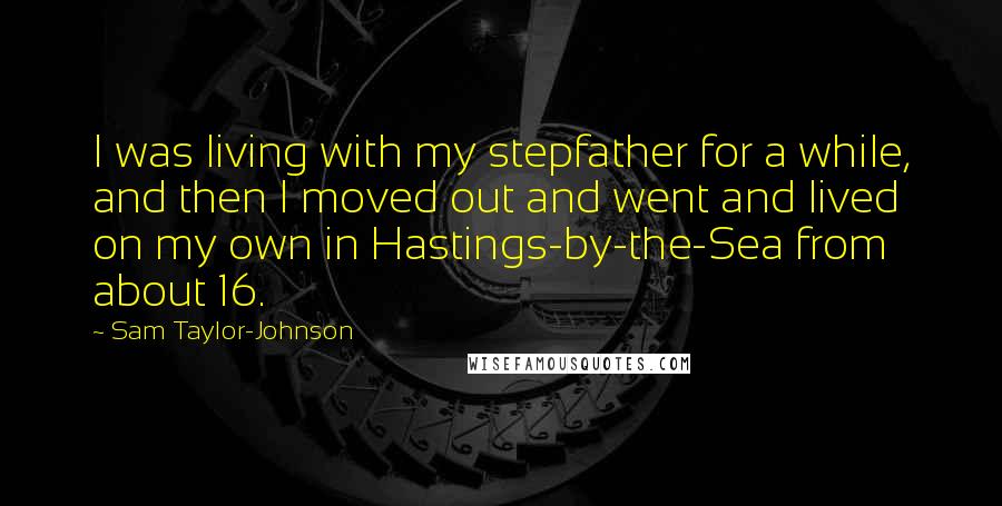 Sam Taylor-Johnson Quotes: I was living with my stepfather for a while, and then I moved out and went and lived on my own in Hastings-by-the-Sea from about 16.