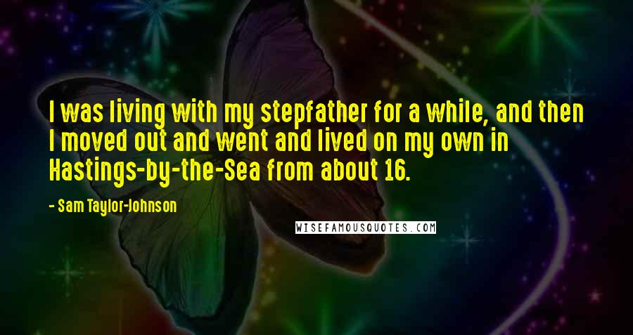Sam Taylor-Johnson Quotes: I was living with my stepfather for a while, and then I moved out and went and lived on my own in Hastings-by-the-Sea from about 16.