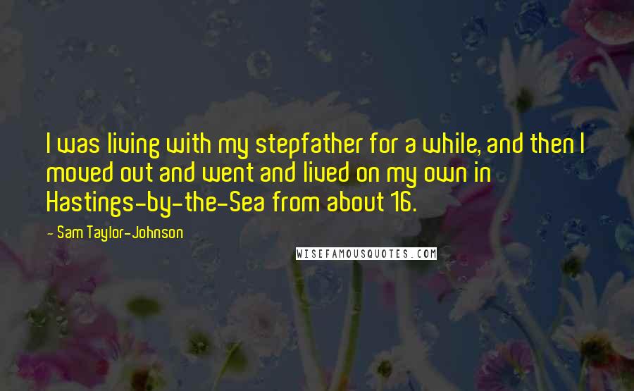 Sam Taylor-Johnson Quotes: I was living with my stepfather for a while, and then I moved out and went and lived on my own in Hastings-by-the-Sea from about 16.