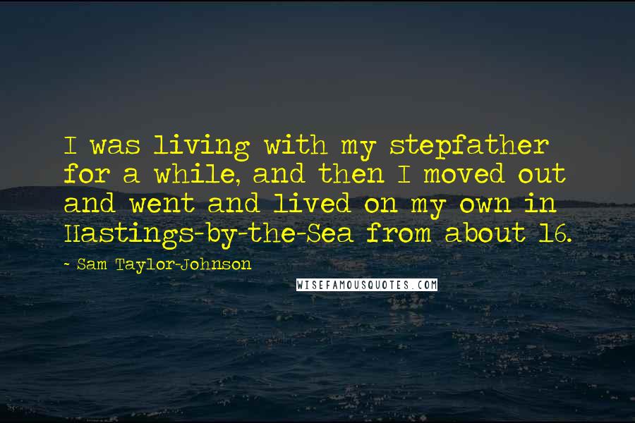 Sam Taylor-Johnson Quotes: I was living with my stepfather for a while, and then I moved out and went and lived on my own in Hastings-by-the-Sea from about 16.