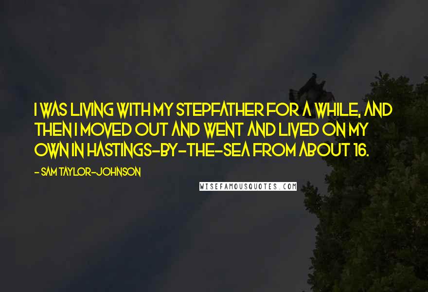 Sam Taylor-Johnson Quotes: I was living with my stepfather for a while, and then I moved out and went and lived on my own in Hastings-by-the-Sea from about 16.