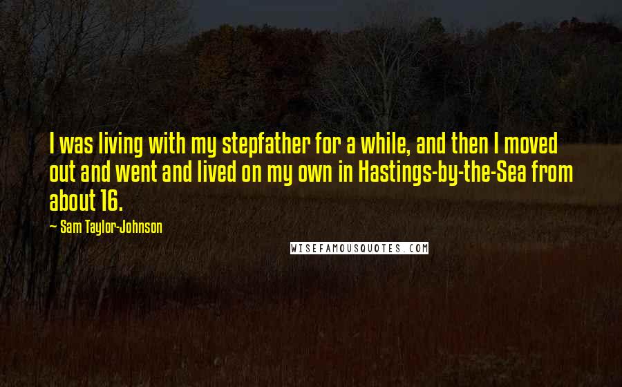 Sam Taylor-Johnson Quotes: I was living with my stepfather for a while, and then I moved out and went and lived on my own in Hastings-by-the-Sea from about 16.