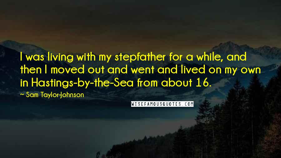 Sam Taylor-Johnson Quotes: I was living with my stepfather for a while, and then I moved out and went and lived on my own in Hastings-by-the-Sea from about 16.