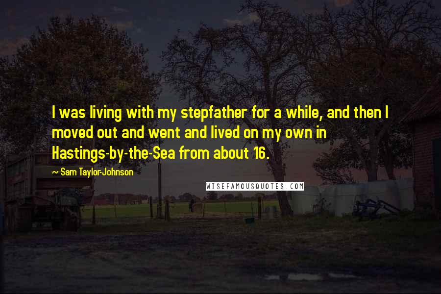 Sam Taylor-Johnson Quotes: I was living with my stepfather for a while, and then I moved out and went and lived on my own in Hastings-by-the-Sea from about 16.