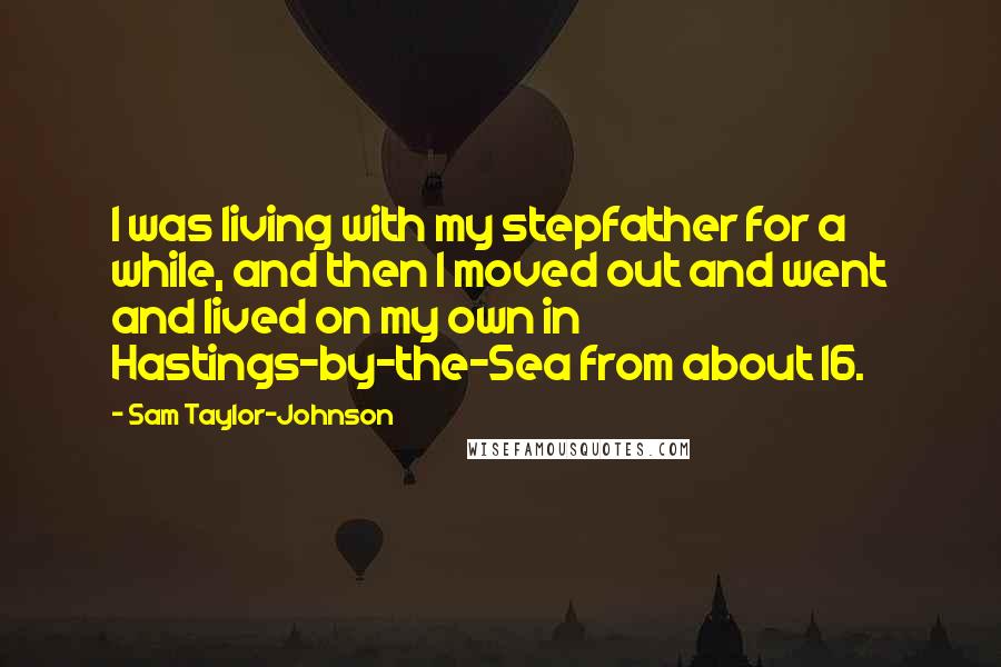 Sam Taylor-Johnson Quotes: I was living with my stepfather for a while, and then I moved out and went and lived on my own in Hastings-by-the-Sea from about 16.