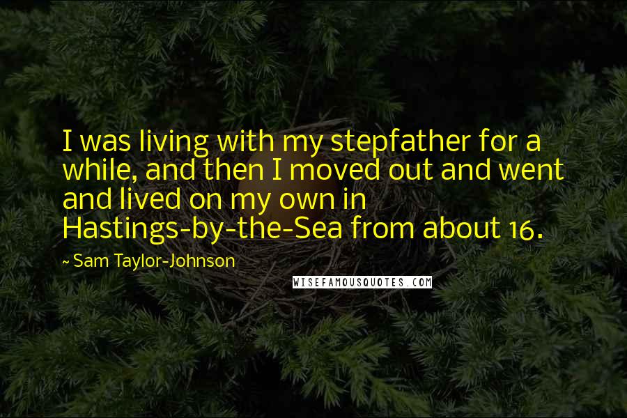 Sam Taylor-Johnson Quotes: I was living with my stepfather for a while, and then I moved out and went and lived on my own in Hastings-by-the-Sea from about 16.