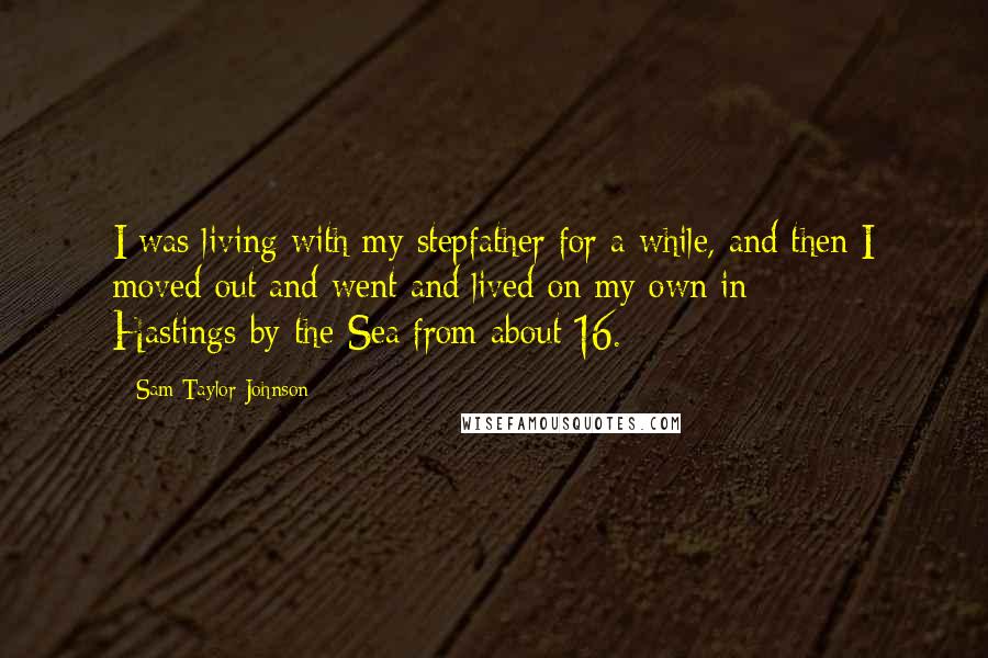 Sam Taylor-Johnson Quotes: I was living with my stepfather for a while, and then I moved out and went and lived on my own in Hastings-by-the-Sea from about 16.