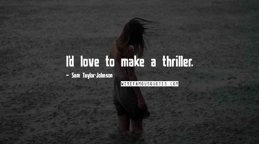 Sam Taylor-Johnson Quotes: I'd love to make a thriller.