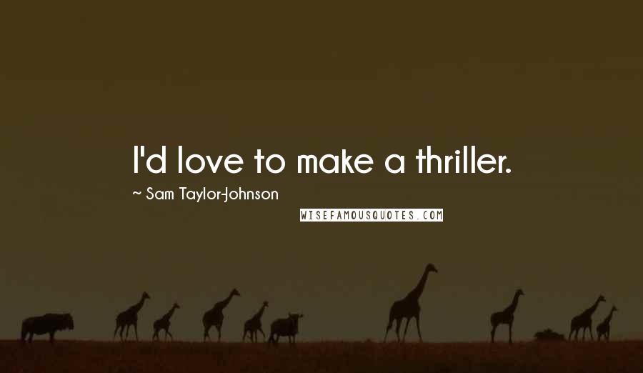 Sam Taylor-Johnson Quotes: I'd love to make a thriller.