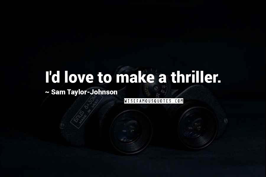 Sam Taylor-Johnson Quotes: I'd love to make a thriller.