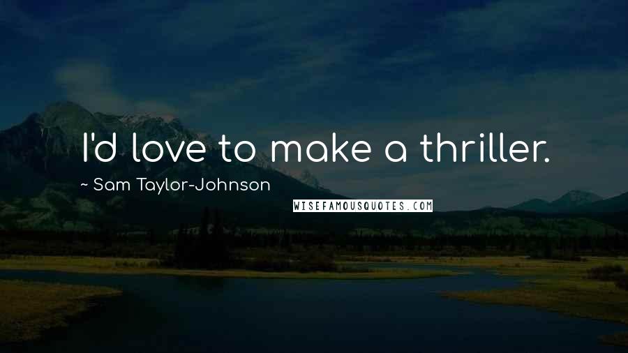 Sam Taylor-Johnson Quotes: I'd love to make a thriller.