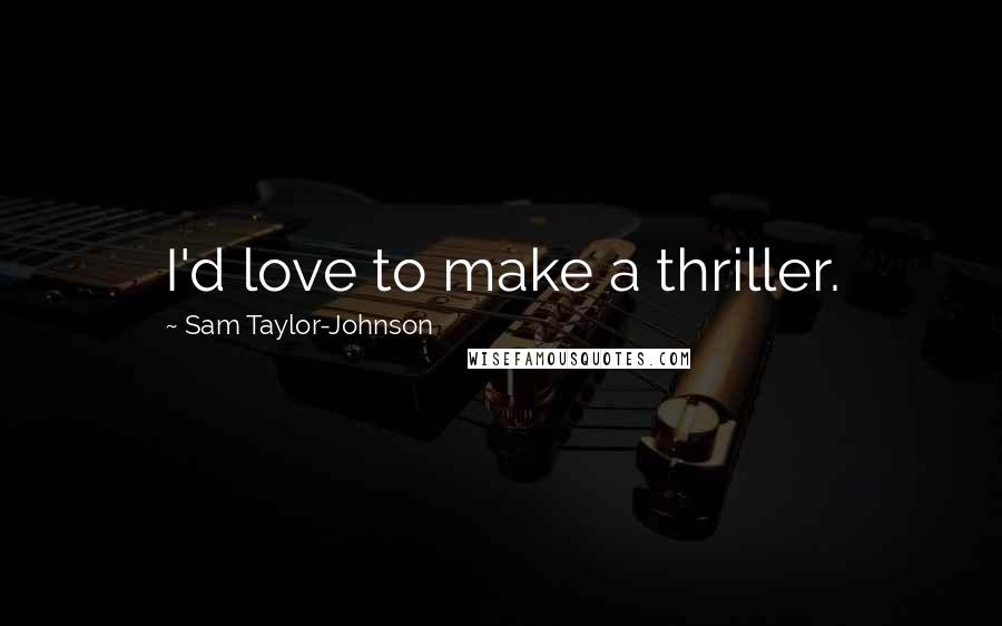 Sam Taylor-Johnson Quotes: I'd love to make a thriller.