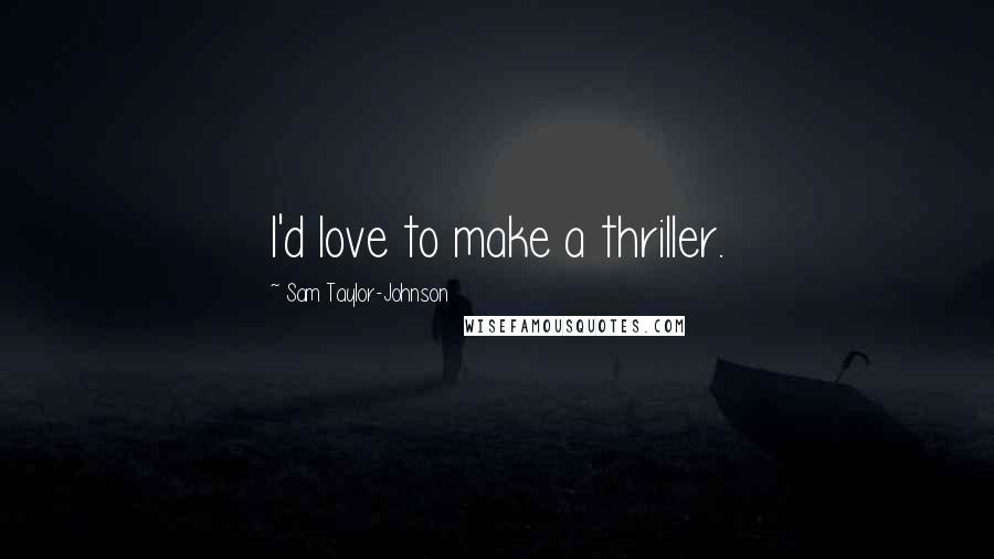 Sam Taylor-Johnson Quotes: I'd love to make a thriller.