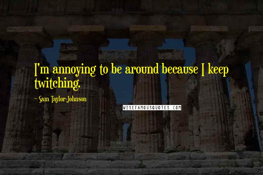 Sam Taylor-Johnson Quotes: I'm annoying to be around because I keep twitching.