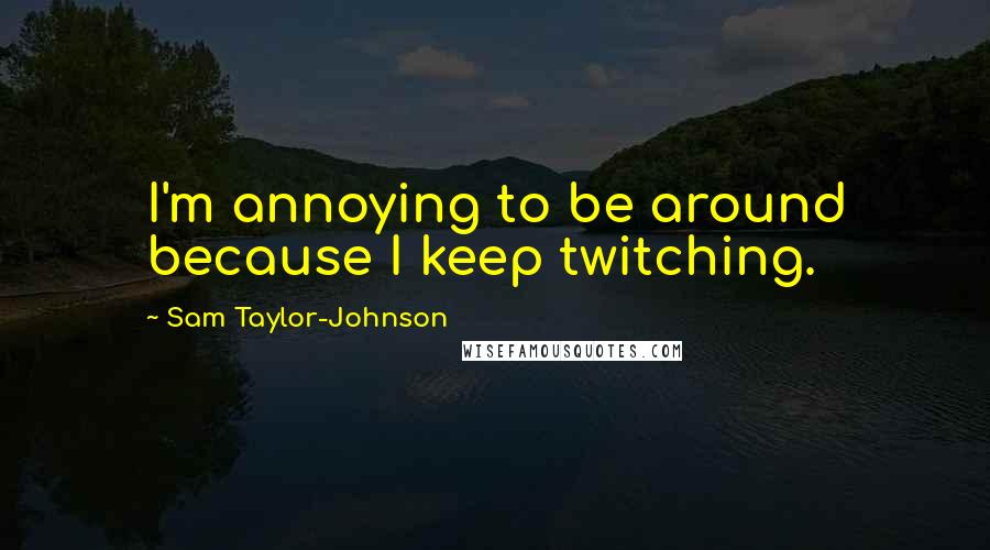 Sam Taylor-Johnson Quotes: I'm annoying to be around because I keep twitching.