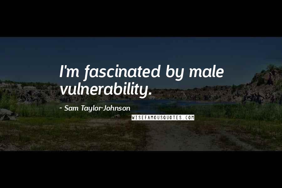 Sam Taylor-Johnson Quotes: I'm fascinated by male vulnerability.