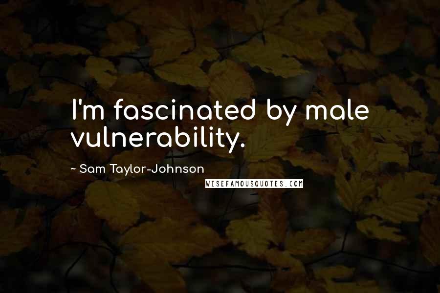 Sam Taylor-Johnson Quotes: I'm fascinated by male vulnerability.