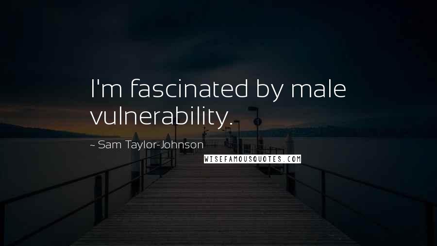 Sam Taylor-Johnson Quotes: I'm fascinated by male vulnerability.