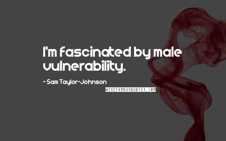 Sam Taylor-Johnson Quotes: I'm fascinated by male vulnerability.