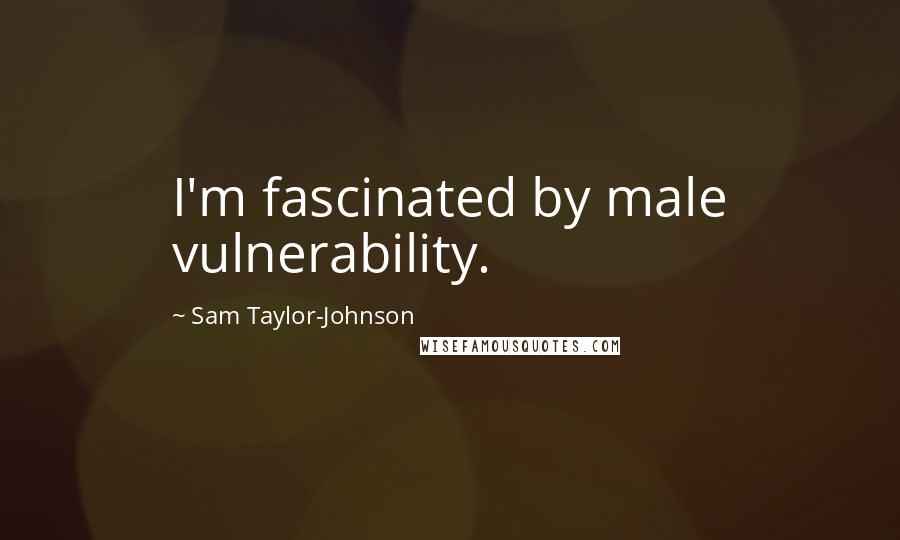 Sam Taylor-Johnson Quotes: I'm fascinated by male vulnerability.