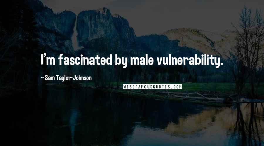 Sam Taylor-Johnson Quotes: I'm fascinated by male vulnerability.