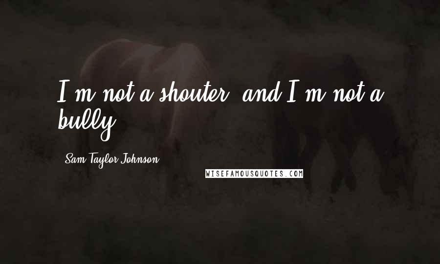 Sam Taylor-Johnson Quotes: I'm not a shouter, and I'm not a bully.