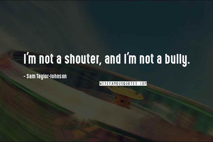 Sam Taylor-Johnson Quotes: I'm not a shouter, and I'm not a bully.