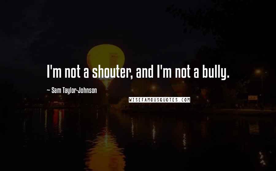 Sam Taylor-Johnson Quotes: I'm not a shouter, and I'm not a bully.