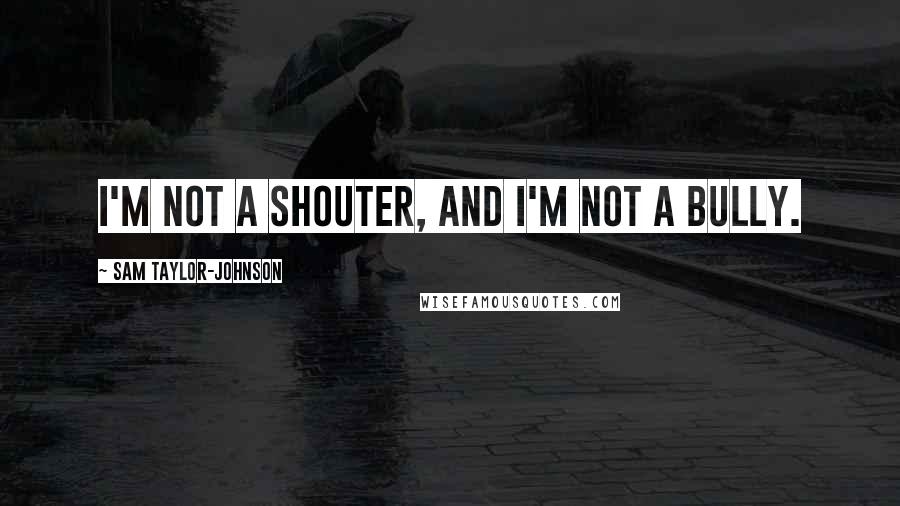 Sam Taylor-Johnson Quotes: I'm not a shouter, and I'm not a bully.