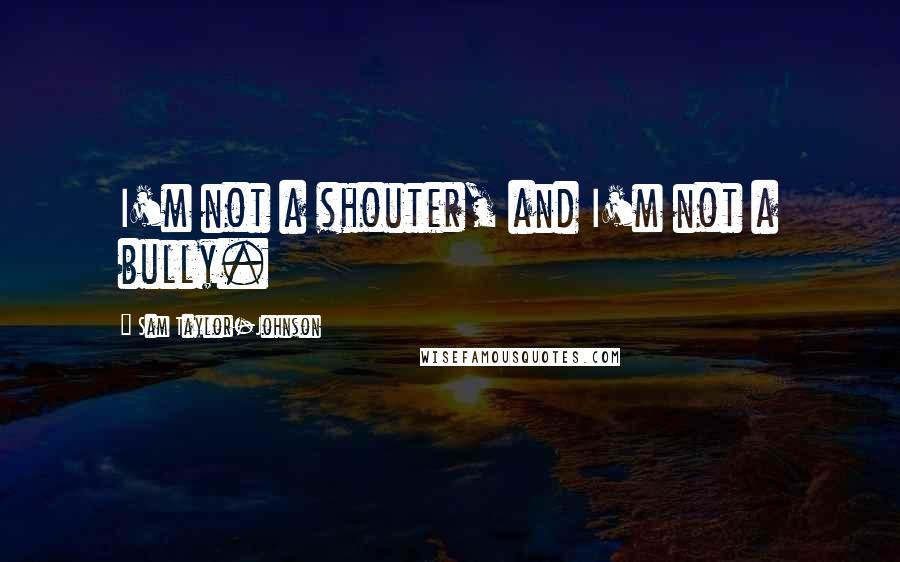 Sam Taylor-Johnson Quotes: I'm not a shouter, and I'm not a bully.