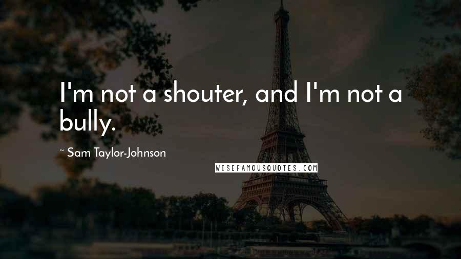 Sam Taylor-Johnson Quotes: I'm not a shouter, and I'm not a bully.