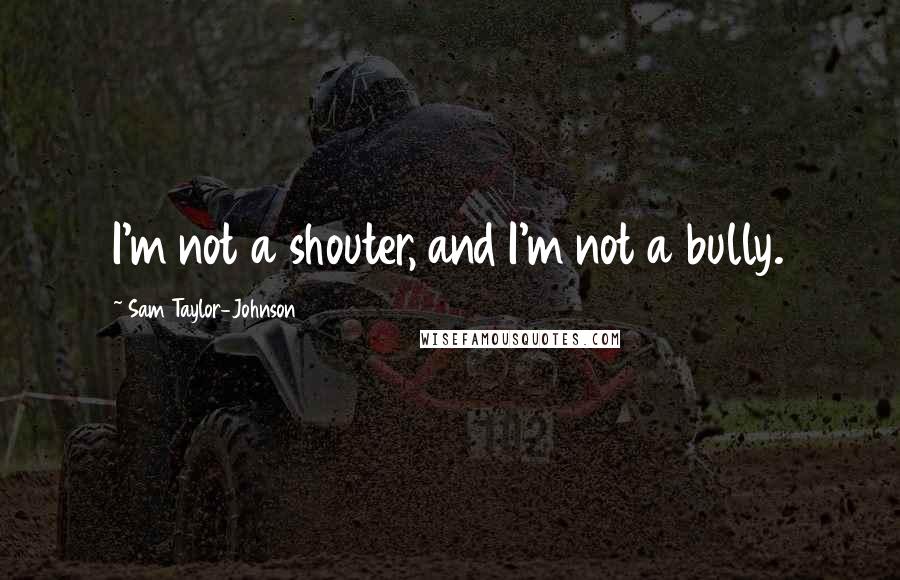 Sam Taylor-Johnson Quotes: I'm not a shouter, and I'm not a bully.