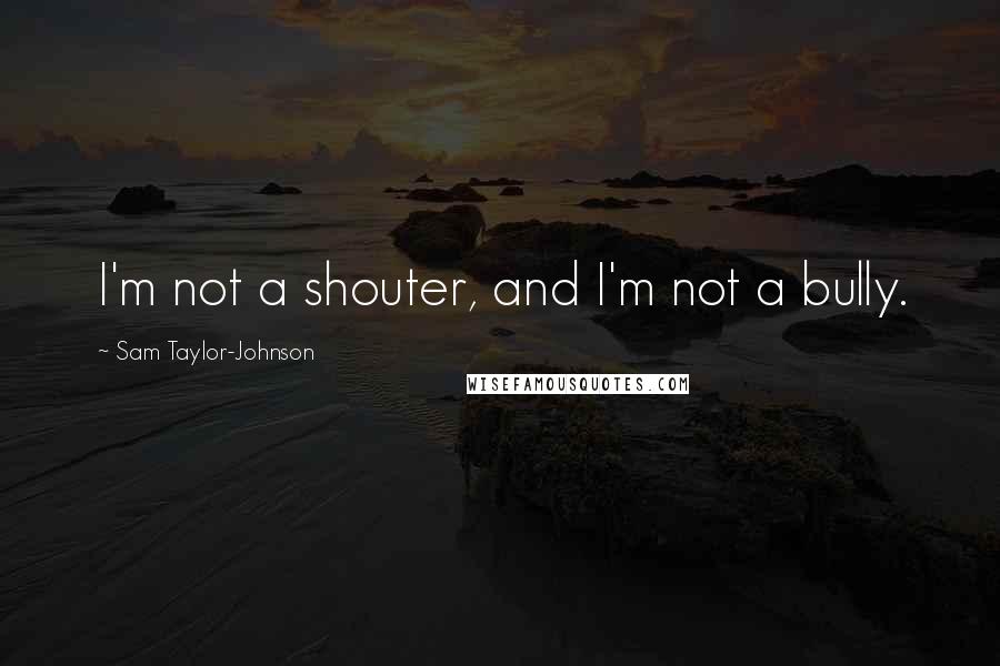 Sam Taylor-Johnson Quotes: I'm not a shouter, and I'm not a bully.