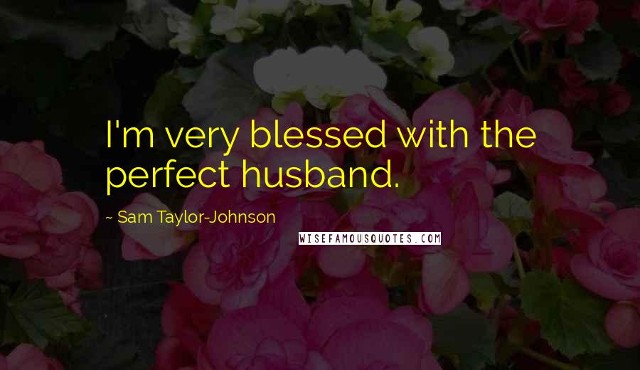 Sam Taylor-Johnson Quotes: I'm very blessed with the perfect husband.