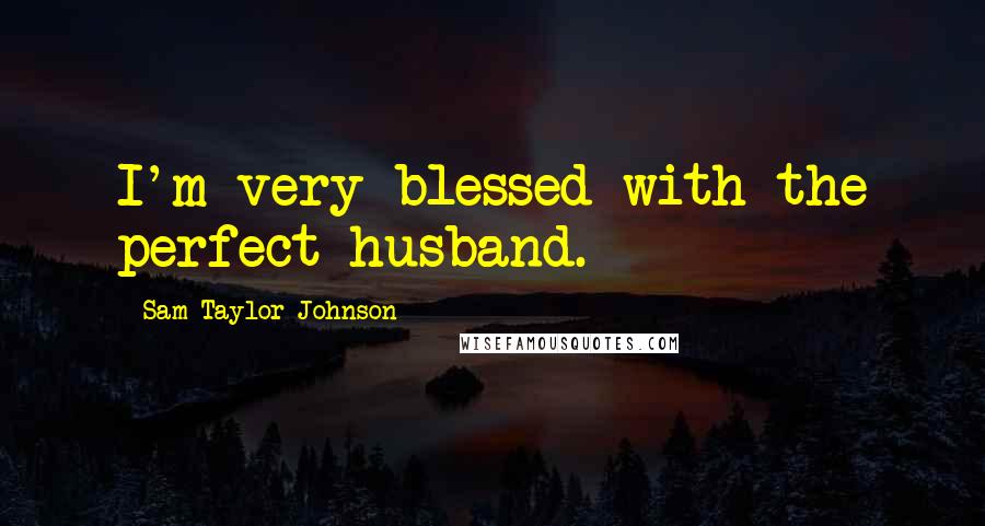 Sam Taylor-Johnson Quotes: I'm very blessed with the perfect husband.