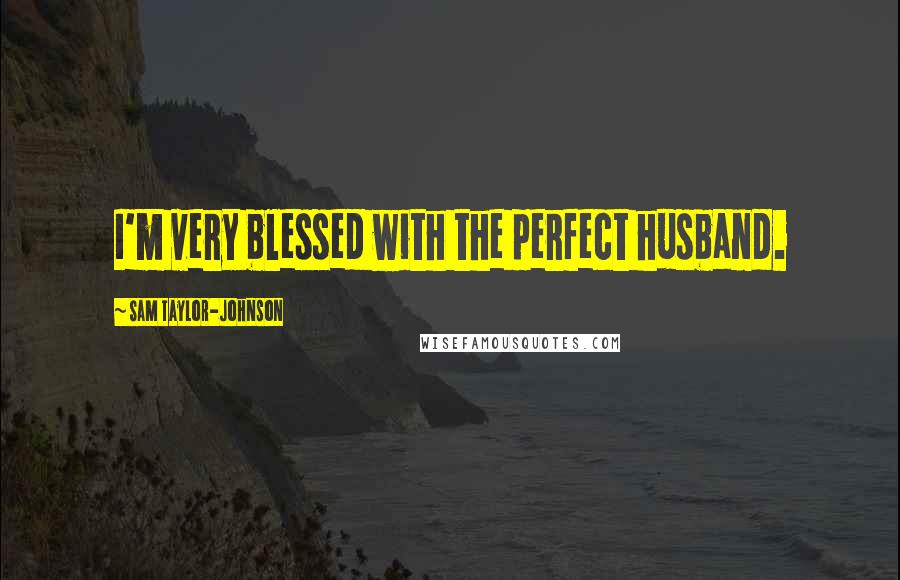 Sam Taylor-Johnson Quotes: I'm very blessed with the perfect husband.