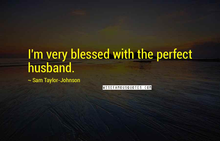 Sam Taylor-Johnson Quotes: I'm very blessed with the perfect husband.